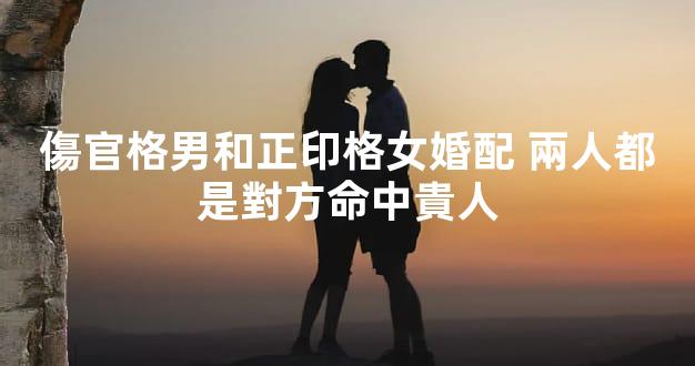 傷官格男和正印格女婚配 兩人都是對方命中貴人